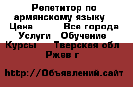 Репетитор по армянскому языку  › Цена ­ 800 - Все города Услуги » Обучение. Курсы   . Тверская обл.,Ржев г.